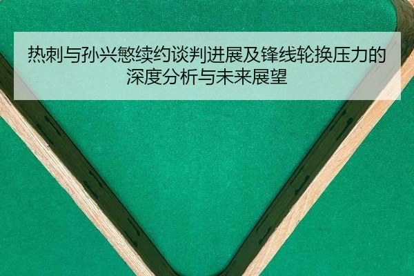 热刺与孙兴慜续约谈判进展及锋线轮换压力的深度分析与未来展望